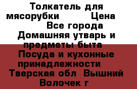 Толкатель для мясорубки BRAUN › Цена ­ 600 - Все города Домашняя утварь и предметы быта » Посуда и кухонные принадлежности   . Тверская обл.,Вышний Волочек г.